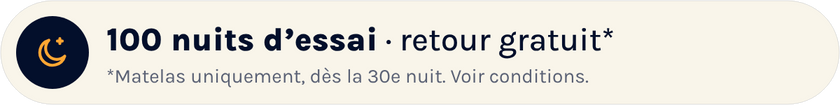 100 nuits d'essai, retour gratuit. Matelas uniquement, dès la 30e nuit. Voir les conditions.